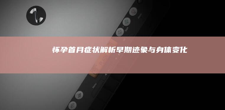 怀孕首月症状解析：早期迹象与身体变化