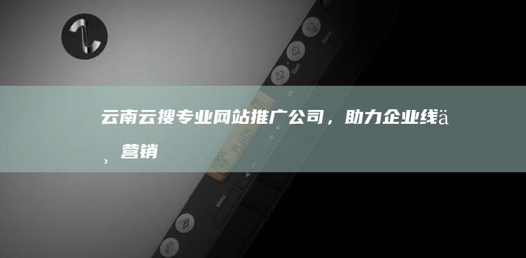 云南云搜：专业网站推广公司，助力企业线上营销升级